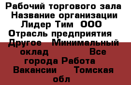 Рабочий торгового зала › Название организации ­ Лидер Тим, ООО › Отрасль предприятия ­ Другое › Минимальный оклад ­ 16 700 - Все города Работа » Вакансии   . Томская обл.